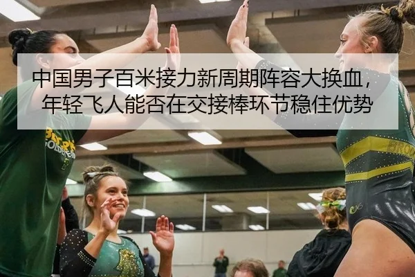 中国男子百米接力新周期阵容大换血，年轻飞人能否在交接棒环节稳住优势